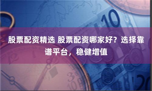 股票配資精選 股票配資哪家好?選擇靠譜平臺(tái),穩(wěn)健增值