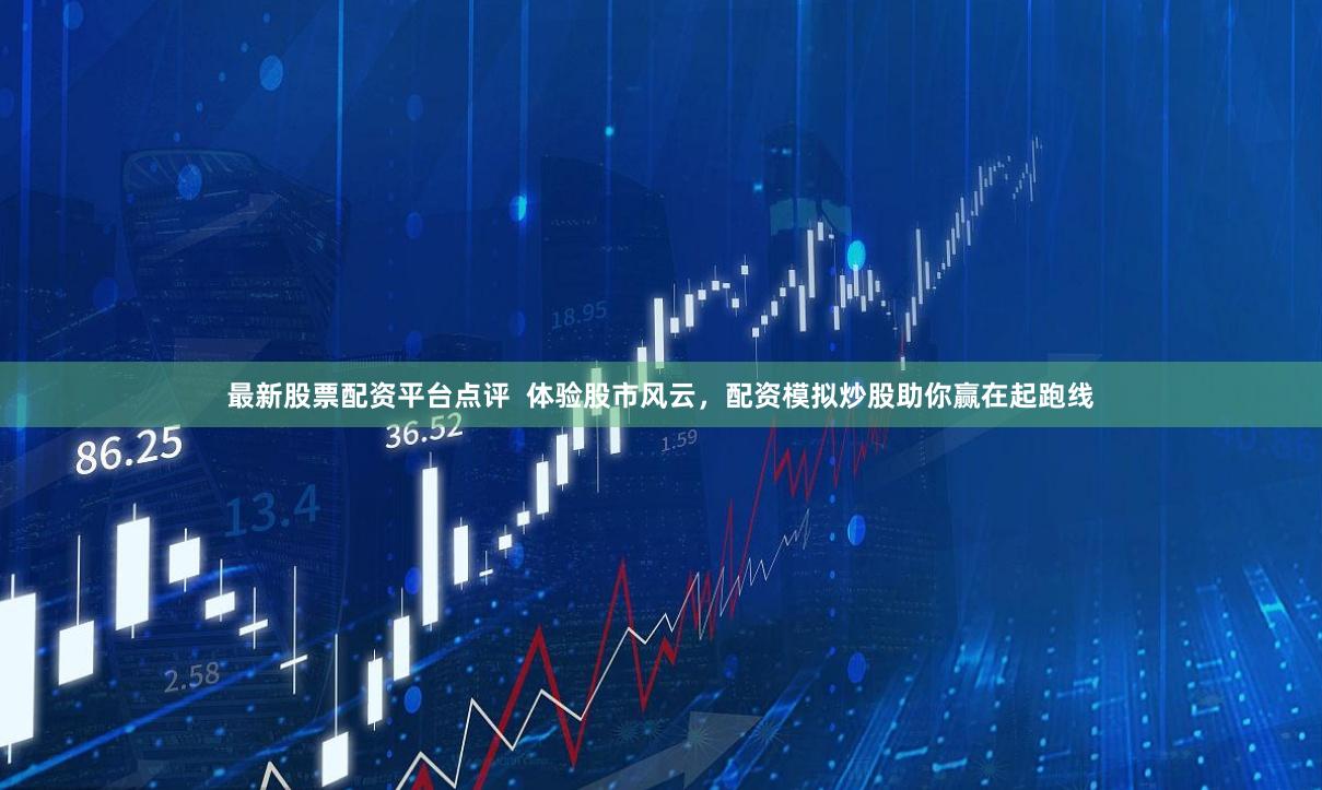 最新股票配資平臺(tái)點(diǎn)評(píng)  體驗(yàn)股市風(fēng)云，配資模擬炒股助你贏在起跑線