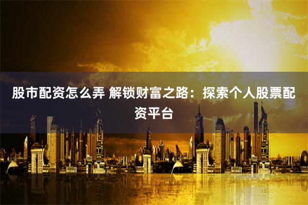 股市配資怎么弄 解鎖財富之路：探索個人股票配資平臺