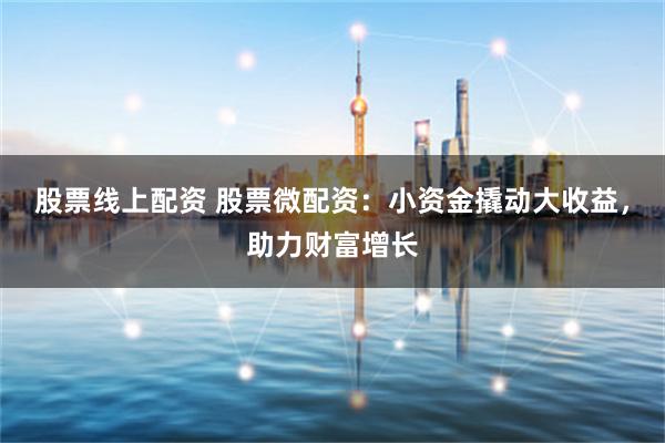 股票線上配資 股票微配資：小資金撬動大收益，助力財富增長
