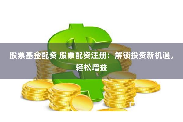 股票基金配資 股票配資注冊：解鎖投資新機遇，輕松增益