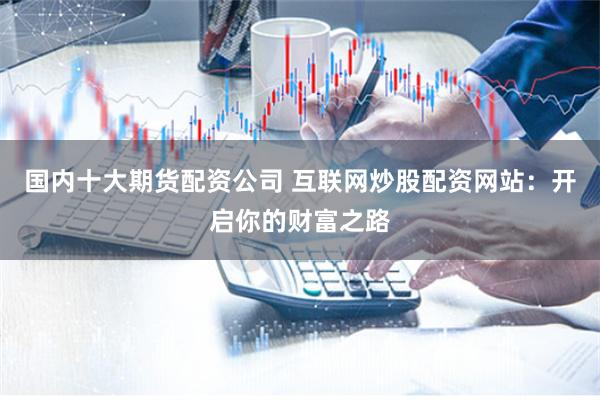 國內十大期貨配資公司 互聯網炒股配資網站：開啟你的財富之路