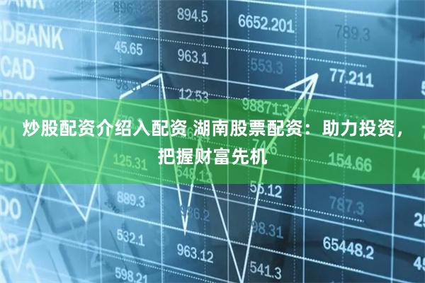 炒股配資介紹入配資 湖南股票配資：助力投資，把握財富先機