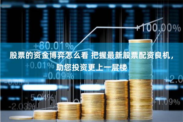 股票的資金博弈怎么看 把握最新股票配資良機(jī)，助您投資更上一層樓