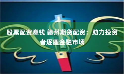 股票配資賺錢 贛州期貨配資:助力投資者逐鹿金融市場