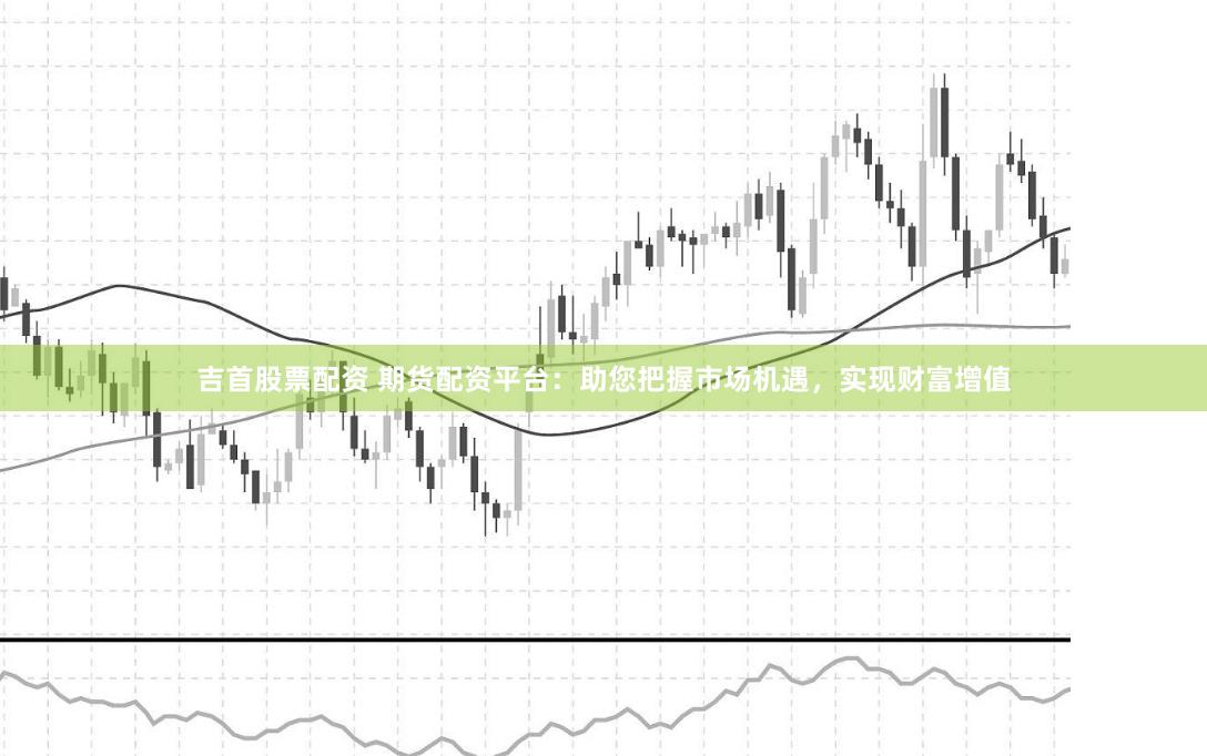 吉首股票配資 期貨配資平臺：助您把握市場機遇，實現財富增值