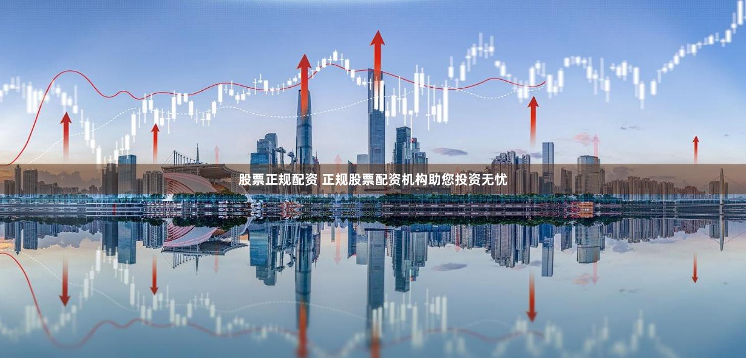 股票正規(guī)配資 正規(guī)股票配資機構(gòu)助您投資無憂