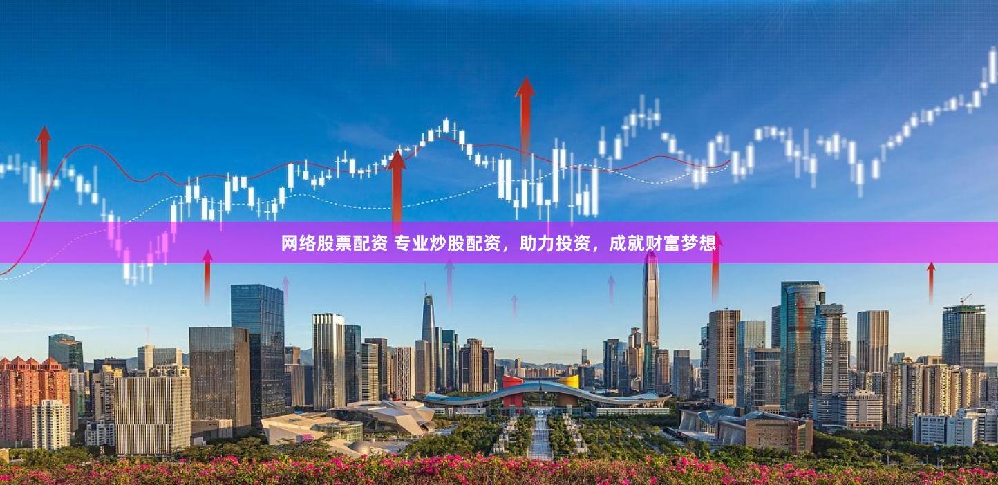 網(wǎng)絡(luò)股票配資 專業(yè)炒股配資，助力投資，成就財富夢想