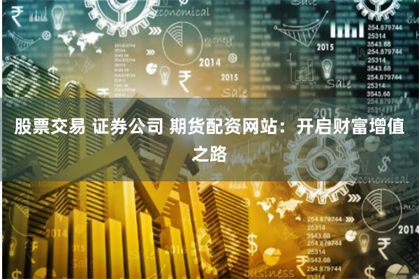 股票交易 證券公司 期貨配資網站：開啟財富增值之路