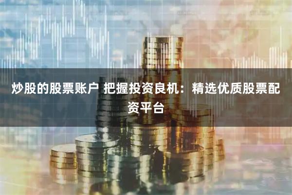炒股的股票賬戶 把握投資良機：精選優質股票配資平臺