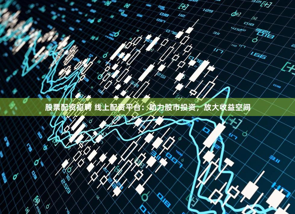 股票配資招聘 線上配資平臺(tái)：助力股市投資，放大收益空間