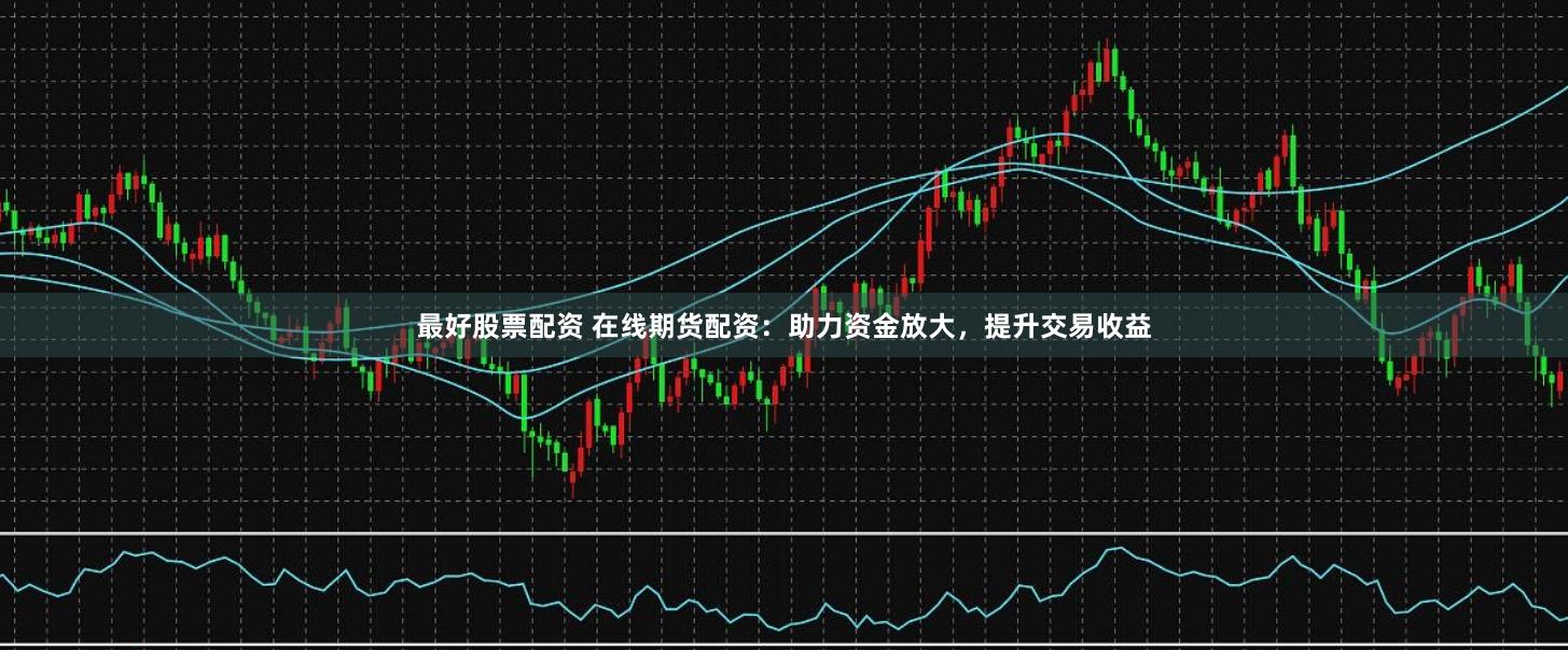 最好股票配資 在線期貨配資：助力資金放大，提升交易收益