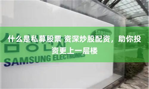 什么是私募股票 資深炒股配資,助你投資更上一層樓