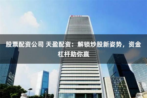 股票配資公司 天盈配資：解鎖炒股新姿勢，資金杠桿助你贏
