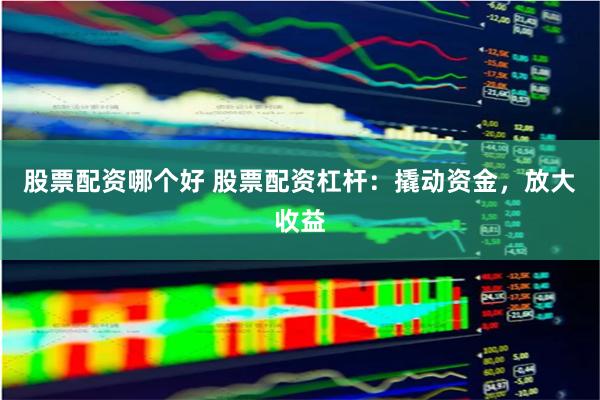 股票配資哪個好 股票配資杠桿：撬動資金，放大收益