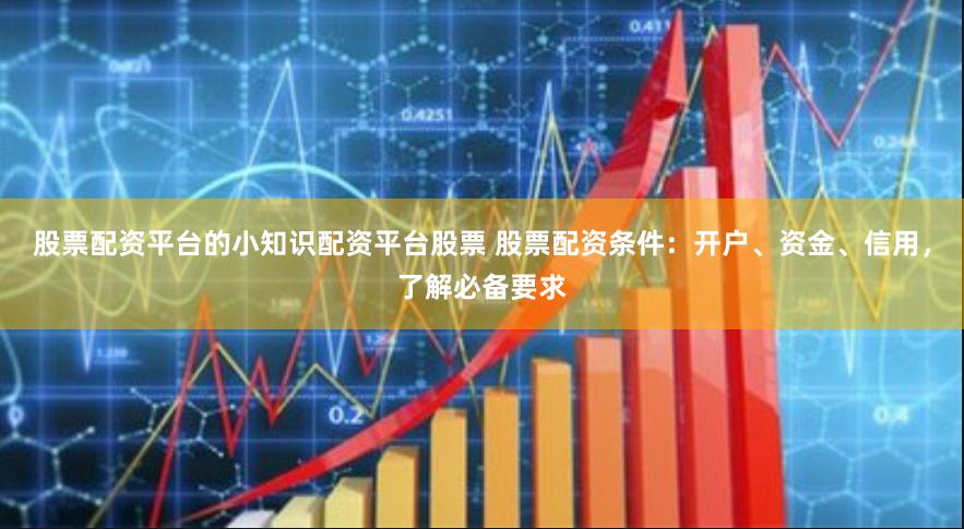 股票配資平臺的小知識配資平臺股票 股票配資條件：開戶、資金、信用，了解必備要求
