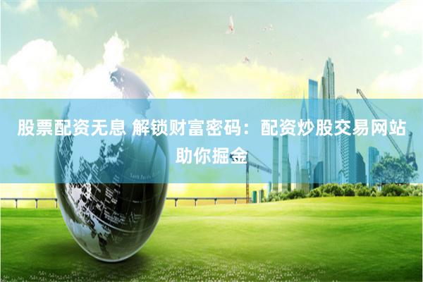 股票配資無息 解鎖財富密碼：配資炒股交易網站助你掘金