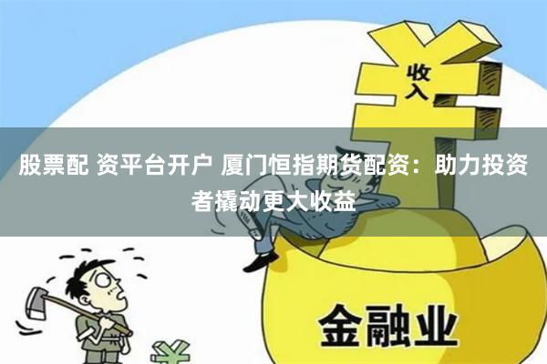 股票配 資平臺開戶 廈門恒指期貨配資：助力投資者撬動更大收益