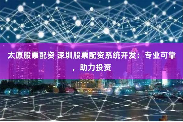 太原股票配資 深圳股票配資系統(tǒng)開發(fā)：專業(yè)可靠，助力投資