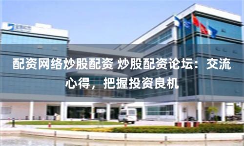 配資網(wǎng)絡(luò)炒股配資 炒股配資論壇：交流心得，把握投資良機