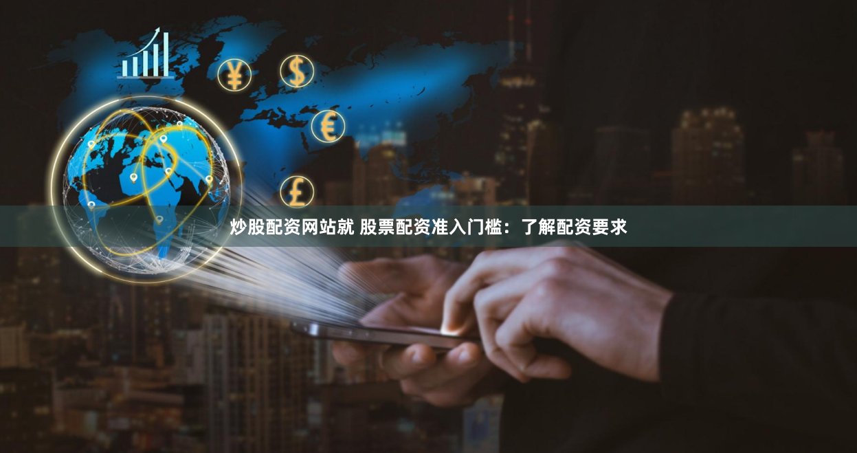 炒股配資網站就 股票配資準入門檻：了解配資要求