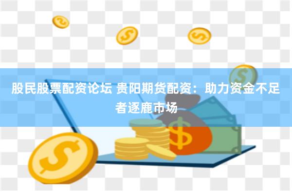 股民股票配資論壇 貴陽期貨配資：助力資金不足者逐鹿市場