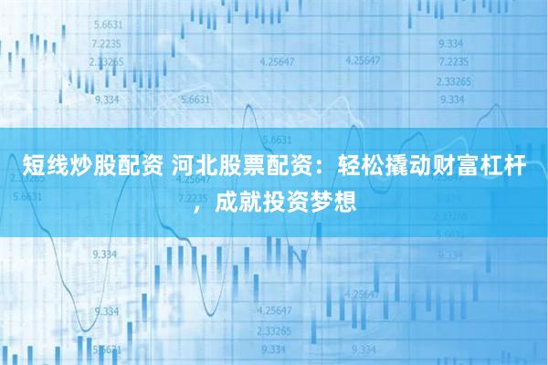 短線炒股配資 河北股票配資：輕松撬動財富杠桿，成就投資夢想