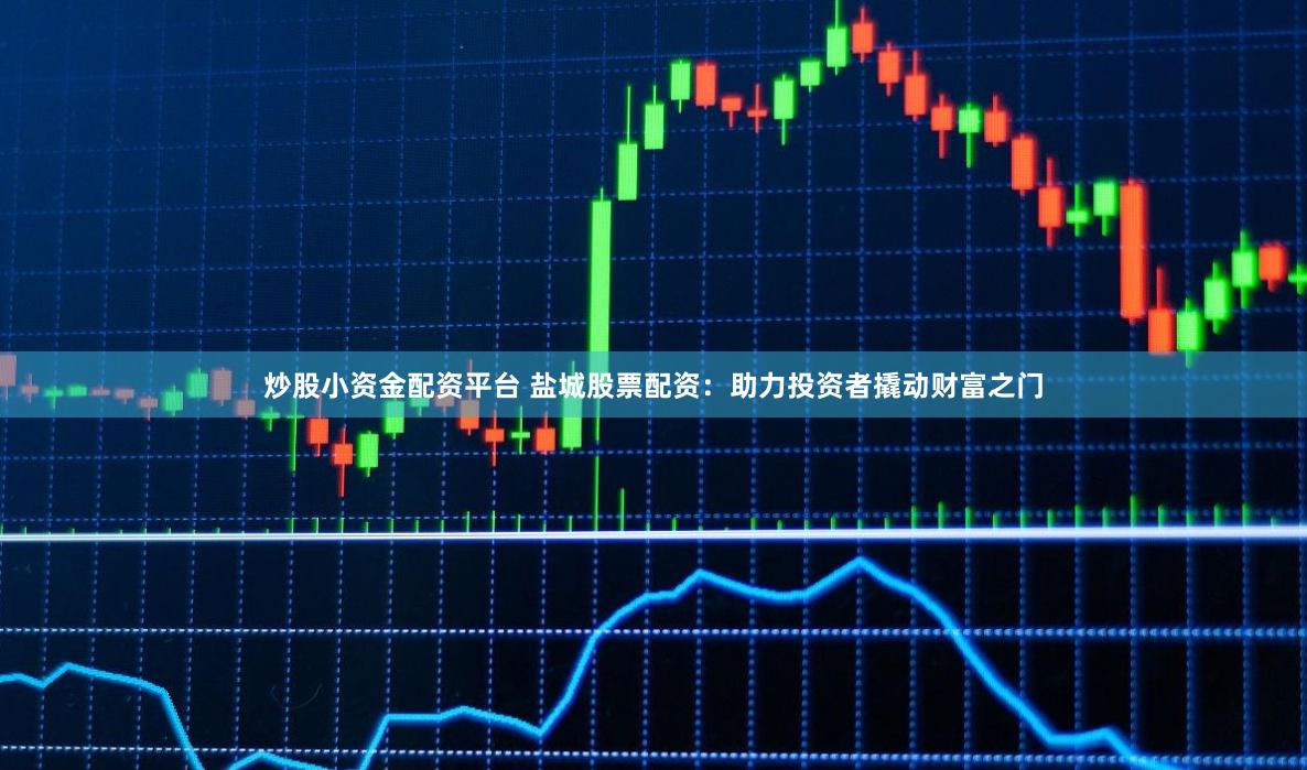 炒股小資金配資平臺 鹽城股票配資：助力投資者撬動財富之門